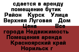 сдается в аренду помещение бутик › Район ­ Курск › Улица ­ Верхняя Луговая › Дом ­ 13 › Цена ­ 500 - Все города Недвижимость » Помещения аренда   . Красноярский край,Норильск г.